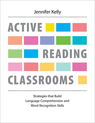 Active Reading Classrooms: Strategies That Build Language Comprehension and Word Recognition Skills - Jennifer Kelly