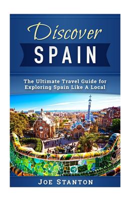 Discover Spain: The Ultimate Travel Guide for Exploring Spain Like A Local - Joe Stanton