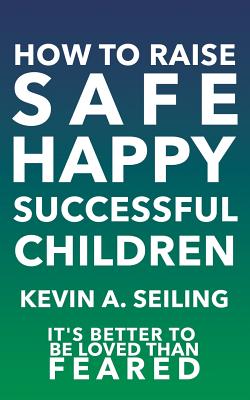 How to raise Safe, Happy, Successful Children - Kevin A. Seiling