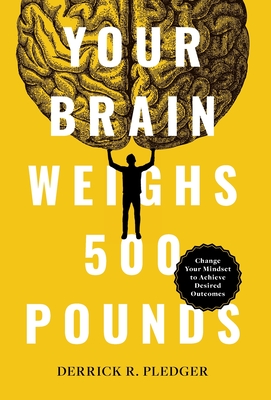 Your Brain Weighs 500 Pounds: Change Your Mindset to Achieve Desired Outcomes - Derrick Pledger