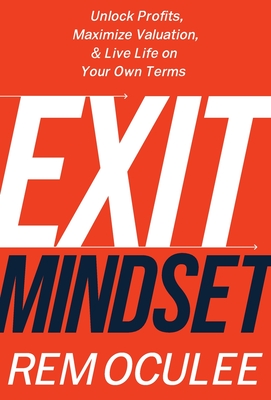 Exit Mindset: Unlock Profits, Maximize Valuation, and Live Life on Your Own Terms - Rem Oculee