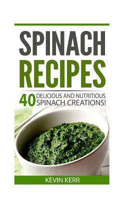 Spinach Recipes: 40 Delicious and Nutritious Spinach Recipes! - Kevin Kerr