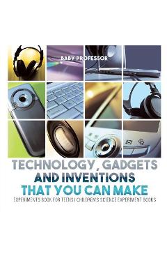 Coperta cărții 'Technology, Gadgets and Inventions That You Can Make - Experiments Book for Teens Children's Science Experiment Books -'