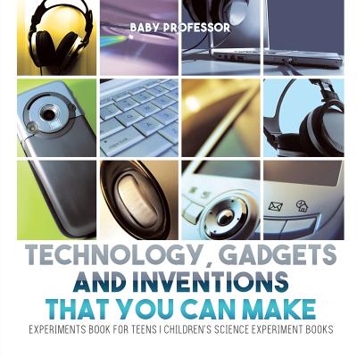 Technology, Gadgets and Inventions That You Can Make - Experiments Book for Teens Children's Science Experiment Books - Baby Professor