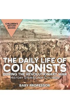 Coperta cărții 'The Daily Life of Colonists during the Revolutionary War - History Stories for Children Children's History Books - Baby'