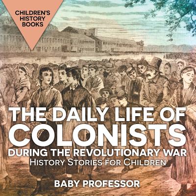 Coperta cărții 'The Daily Life of Colonists during the Revolutionary War - History Stories for Children Children's History Books - Baby'
