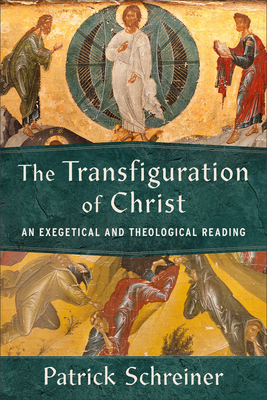 The Transfiguration of Christ: An Exegetical and Theological Reading - Patrick Schreiner