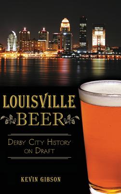 Louisville Beer: Derby City History on Draft - Kevin Gibson