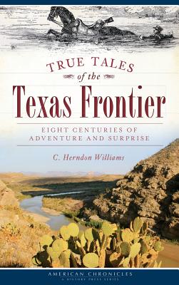 True Tales of the Texas Frontier: Eight Centuries of Adventure and Surprise - C. Herndon Williams