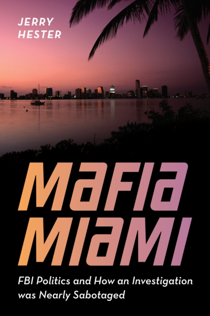 Mafia Miami: FBI Politics and How an Investigation Was Nearly Sabotaged - Jerry Hester