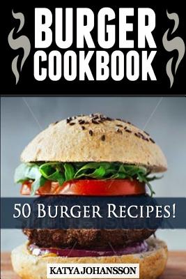 Burger Cookbook: Top 50 Burger Recipes (Using Meat, Chicken, Fish, Cheese, Veggies And Much More) - Katya Johansson