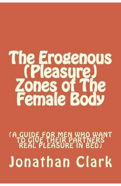 Coperta cărții 'The Erogenous (Pleasure) Zones of The Female Body: A guide for men who want to give their partners real pleasure -'