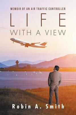 Life with a View: Memoir of an Air Traffic Controller - Robin A. Smith