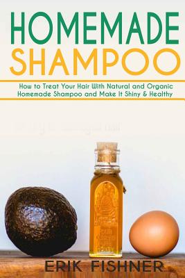 Homemade Shampoo: How to Treat Your Hair With Natural and Organic Homemade Shampoo and Make It Shiny & Healthy (Shampoo Making and Recip - Erik Fishner