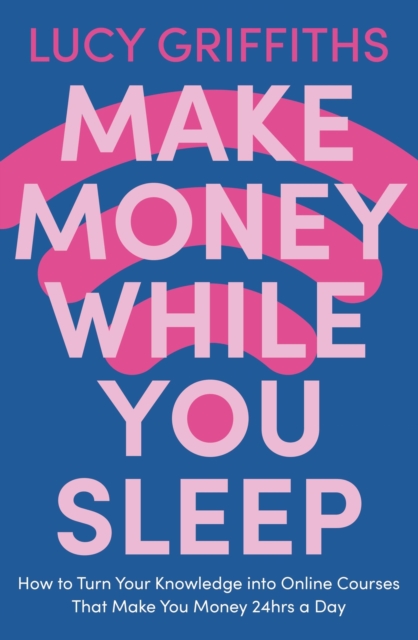 Make Money While You Sleep: How to Turn Your Knowledge Into Online Courses That Make You Money 24hrs a Day - Lucy Griffiths