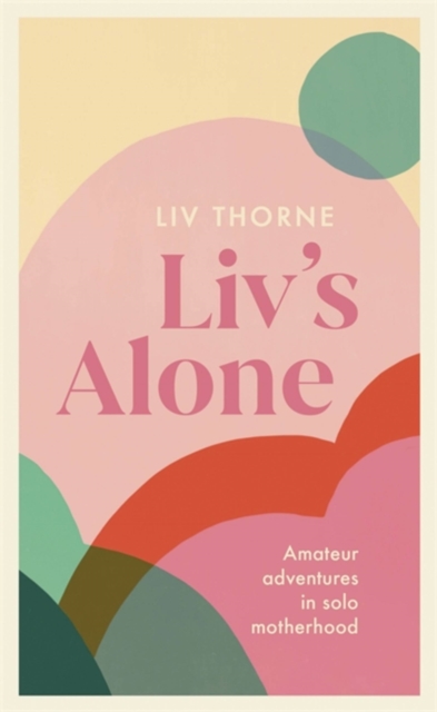 LIV's Alone: Amateur Adventures in Solo Motherhood - Liv Thorne