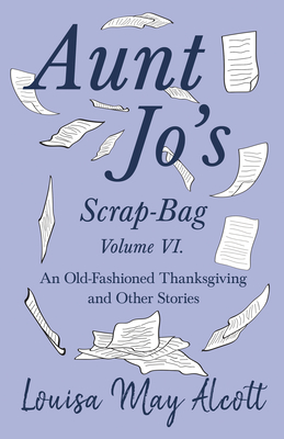 Aunt Jo's Scrap-Bag Volume VI;An Old-Fashioned Thanksgiving, and Other Stories - Louisa May Alcott