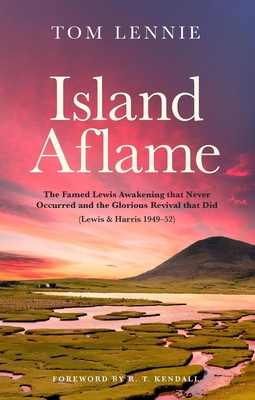 Island Aflame: The Famed Lewis Awakening That Never Occurred and the Glorious Revival That Did (Lewis & Harris 1949-52) - Tom Lennie