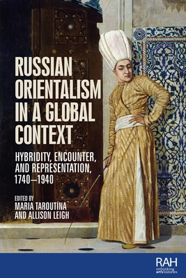 Russian Orientalism in a Global Context: Hybridity, Encounter, and Representation, 1740-1940 - Maria Taroutina