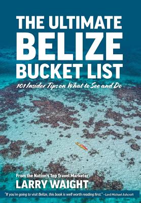 The Ultimate Belize Bucket List: 101 Insider Tips on What to See and Do - Larry Waight