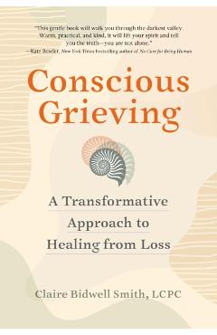 Conscious Grieving: A Transformative Approach to Healing from Loss - Claire Bidwell Smith