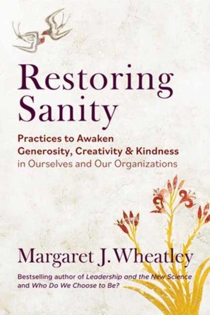 Restoring Sanity: Practices to Awaken Generosity, Creativity, and Kindness in Ourselves and Our Organizations - Margaret J. Wheatley