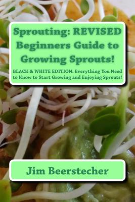 Sprouting: REVISED Beginners Guide to Growing Sprouts!: Everything You Need to Know to Start Growing and Enjoying Sprouts! - Jim Beerstecher