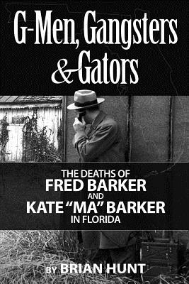 G-Men, Gangsters and Gators: The FBI's Hunt for the Barker Gang in Florida - Brian Hunt