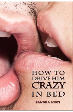 Coperta cărții 'How to Drive Him Crazy in Bed: Tease, Ride, and Please - Sandra Misti'