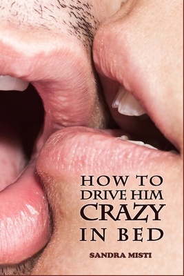 How to Drive Him Crazy in Bed: Tease, Ride, and Please - Sandra Misti