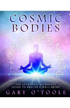 Coperta cărții 'Cosmic Bodies: The Ayurvedic Astrology Guide to Health & Well-Being - Gary O. Toole'