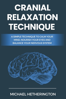 Cranial Relaxation Technique: A Simple Technique to Calm the Mind, Nourish the Eyes and Balance the Nervous System - Michael Hetherington