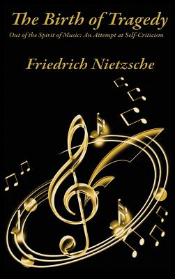 The Birth of Tragedy Out of the Spirit of Music: An Attempt at Self-Criticism - Friedrich Wilhelm Nietzsche