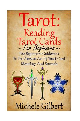 Tarot: Reading Tarot Cards: The Beginners Guidebook To The Ancient Art Of Tarot Card Meanings And Spreads - Michele Gilbert