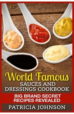 Coperta cărții 'World Famous Sauces and Dressings Cookbook: Big Brand Secret Recipes Revealed - Patricia Johnson'