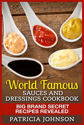 World Famous Sauces and Dressings Cookbook: Big Brand Secret Recipes Revealed - Patricia Johnson