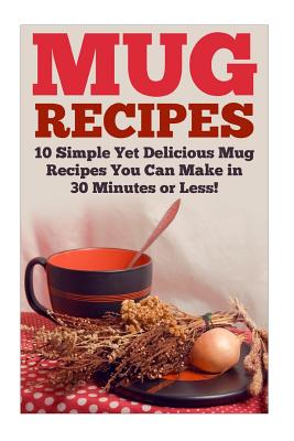 Mug Recipes: The Best Delicious Homemade DIY Mug Recipes You Can Make in 30 Minutes or Less! - Karen Bridle