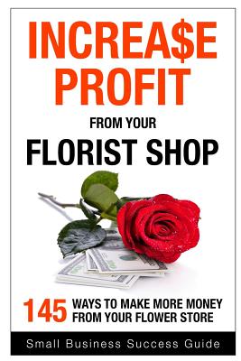 Increase Profit from Your Florist Shop: 145 easy ways to make more money from your flower shop - Small Business Success