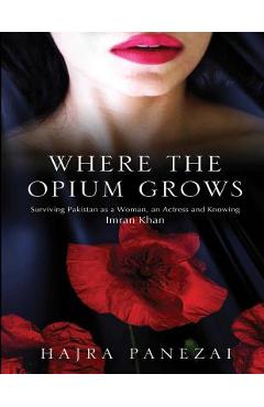 Coperta cărții 'Where the Opium Grows: Surviving Pakistan as a Woman, an Actress and Knowing Imran Khan - Hajra Panezai'