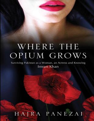 Where the Opium Grows: Surviving Pakistan as a Woman, an Actress and Knowing Imran Khan - Hajra Panezai