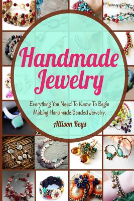 Handmade Jewelry: Everything You Need To Know To Begin Making Handmade Beaded Jewelry - Allisonkeys