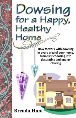 Dowsing for a Healthy, Happy Home: Improving the health of your home with the art of dowsing - Brenda Hunt