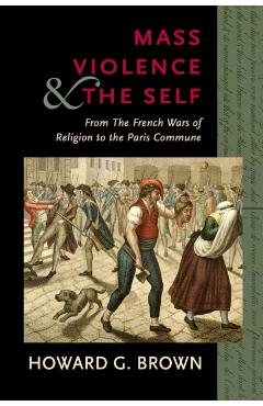 Coperta cărții 'Mass Violence and the Self: From the French Wars of Religion to the Paris Commune - Howard G. Brown'