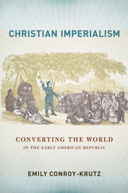 Christian Imperialism: Converting the World in the Early American Republic - Emily Conroy-krutz