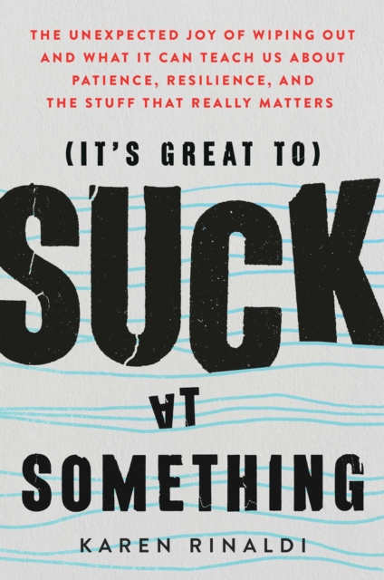 It's Great to Suck at Something: The Unexpected Joy of Wiping Out and What It Can Teach Us about Patience, Resilience, and the Stuff That Really Matte - Karen Rinaldi