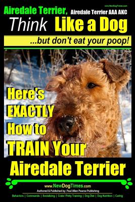 Airedale, Airedale Terrier AAA AKC: Think Like a Dog But Don't Eat Your Poop!: Airedale Terrier Breed Expert Training - Here's EXACTLY How To TRAIN Yo - Paul Allen Pearce