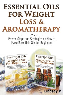 Essential Oils For Weight Loss & Aromatherapy: Proven Steps and Strategies on How to Make Essential Oils for Beginners - Lindsey P