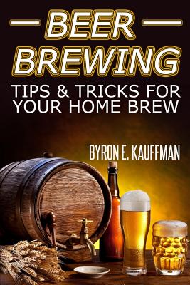Beer Brewing Recipes: Beer Making Tips and Tricks for Your Home Brew - Byron E. Kauffman