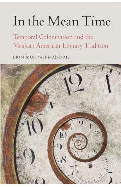 Poza produsului In the Mean Time: Temporal Colonization and the Mexican American Literary Tradition - Erin Murrah-mandril