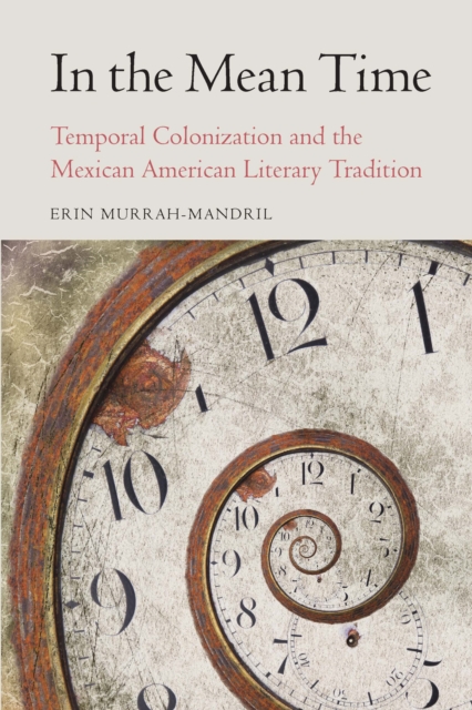 In the Mean Time: Temporal Colonization and the Mexican American Literary Tradition - Erin Murrah-mandril